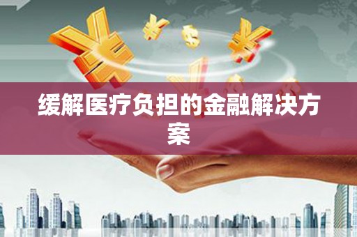 利州缓解医疗负担的金融解决方案