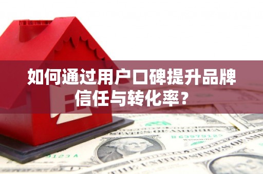 利州如何通过用户口碑提升品牌信任与转化率？