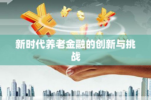 利州新时代养老金融的创新与挑战