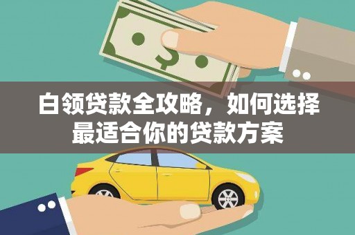 利州白领贷款全攻略，如何选择最适合你的贷款方案